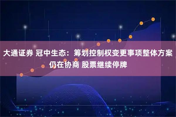 大通证券 冠中生态：筹划控制权变更事项整体方案仍在协商 股票继续停牌
