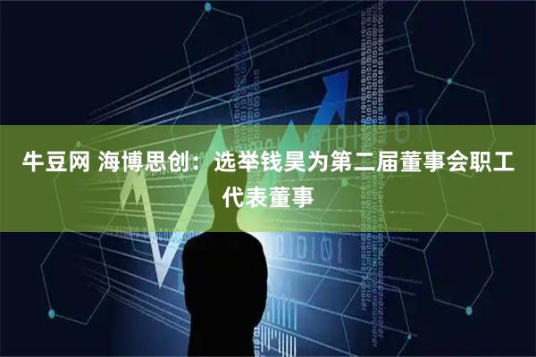 牛豆网 海博思创：选举钱昊为第二届董事会职工代表董事