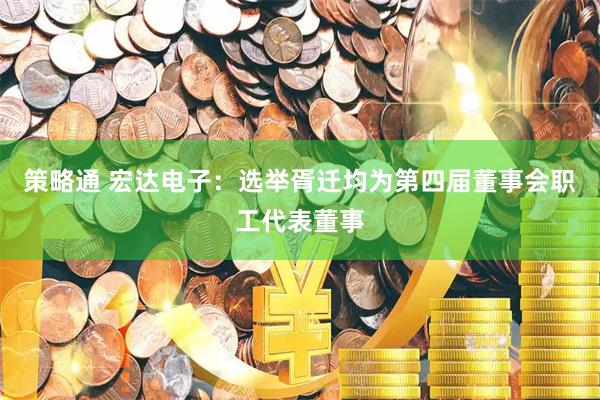 策略通 宏达电子：选举胥迁均为第四届董事会职工代表董事