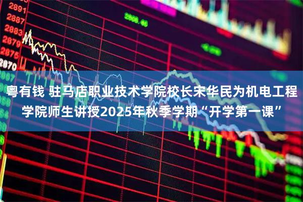 粤有钱 驻马店职业技术学院校长宋华民为机电工程学院师生讲授2025年秋季学期“开学第一课”