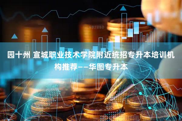 园十州 宣城职业技术学院附近统招专升本培训机构推荐——华图专升本