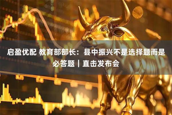 启盈优配 教育部部长：县中振兴不是选择题而是必答题｜直击发布会