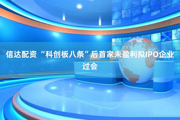 信达配资 “科创板八条”后首家未盈利拟IPO企业过会