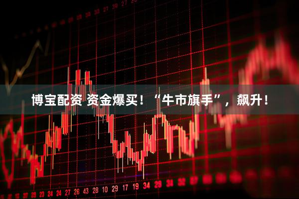 博宝配资 资金爆买！“牛市旗手”，飙升！