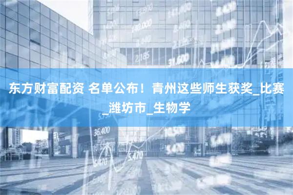 东方财富配资 名单公布！青州这些师生获奖_比赛_潍坊市_生物学