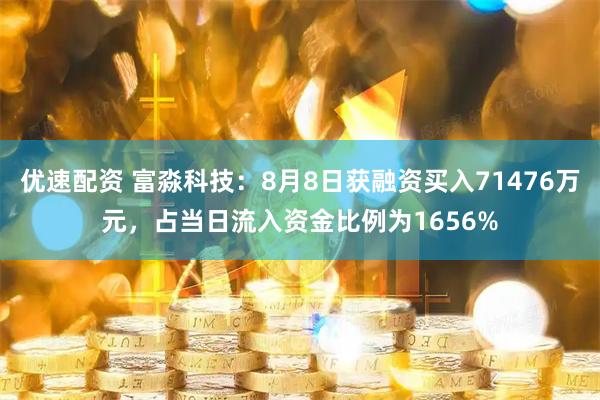 优速配资 富淼科技：8月8日获融资买入71476万元，占当日流入资金比例为1656%