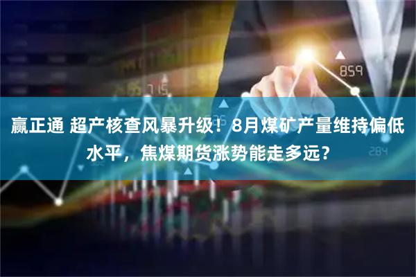 赢正通 超产核查风暴升级！8月煤矿产量维持偏低水平，焦煤期货涨势能走多远？