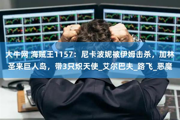 大牛网 海贼王1157：尼卡波妮被伊姆击杀，加林圣来巨人岛，带3只炽天使_艾尔巴夫_路飞_恶魔
