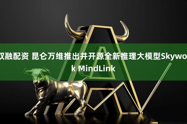 双融配资 昆仑万维推出并开源全新推理大模型Skywork MindLink