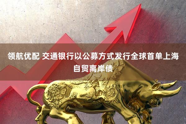 领航优配 交通银行以公募方式发行全球首单上海自贸离岸债
