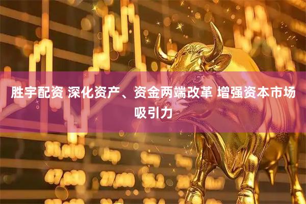 胜宇配资 深化资产、资金两端改革 增强资本市场吸引力