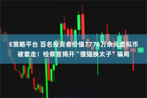 E策略平台 百名投资者价值7776万余元虚拟币被套走！检察官揭开“狸猫换太子”骗局