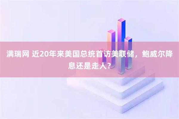 满瑞网 近20年来美国总统首访美联储，鲍威尔降息还是走人？