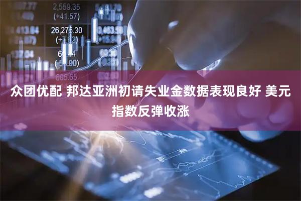 众团优配 邦达亚洲初请失业金数据表现良好 美元指数反弹收涨
