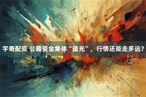 宇奇配资 公募资金集体“追光”，行情还能走多远？