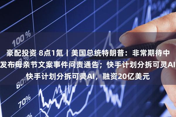豪配投资 8点1氪丨美国总统特朗普：非常期待中国之行 ；OPPO发布母亲节文案事件问责通告；快手计划分拆可灵AI，融资20亿美元