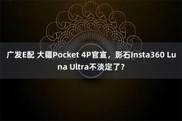 广发E配 大疆Pocket 4P官宣，影石Insta360 Luna Ultra不淡定了？