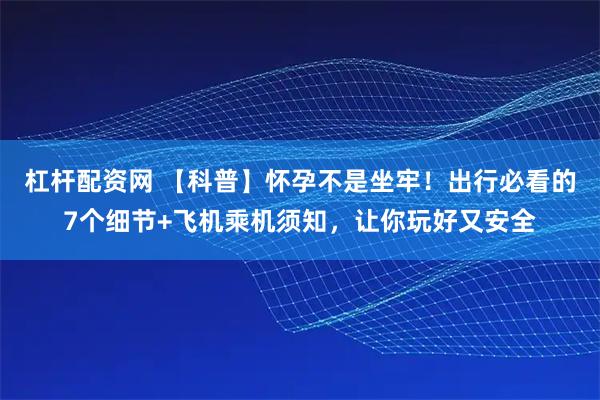 杠杆配资网 【科普】怀孕不是坐牢！出行必看的7个细节+飞机乘机须知，让你玩好又安全