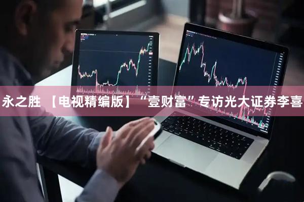 永之胜 【电视精编版】“壹财富”专访光大证券李喜